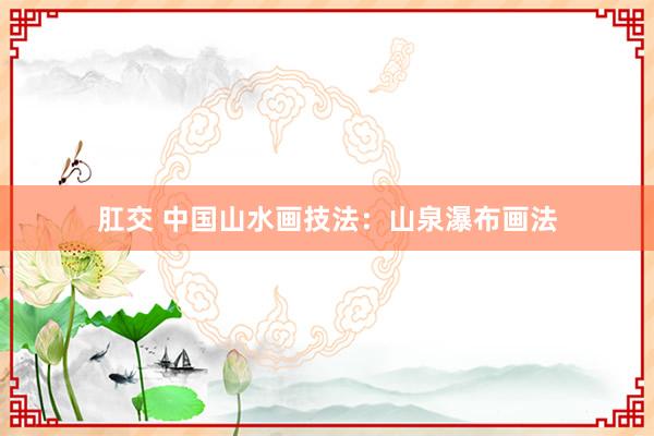 肛交 中国山水画技法：山泉瀑布画法