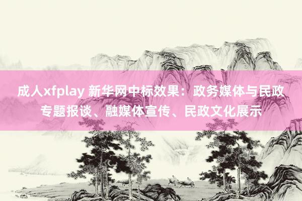 成人xfplay 新华网中标效果：政务媒体与民政专题报谈、融媒体宣传、民政文化展示