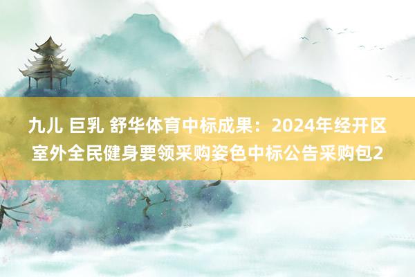 九儿 巨乳 舒华体育中标成果：2024年经开区室外全民健身要领采购姿色中标公告采购包2