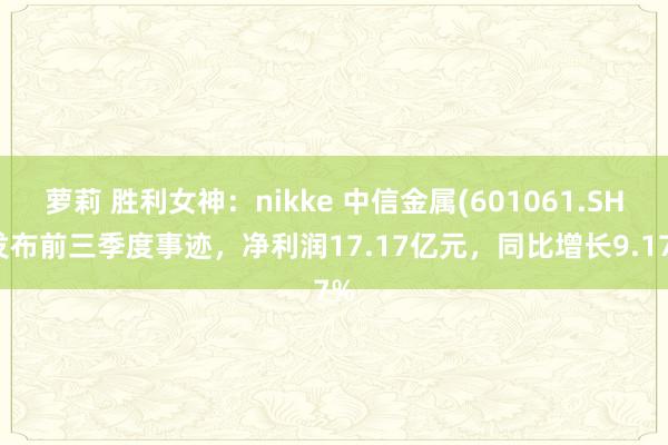 萝莉 胜利女神：nikke 中信金属(601061.SH)发布前三季度事迹，净利润17.17亿元，同比增长9.17%