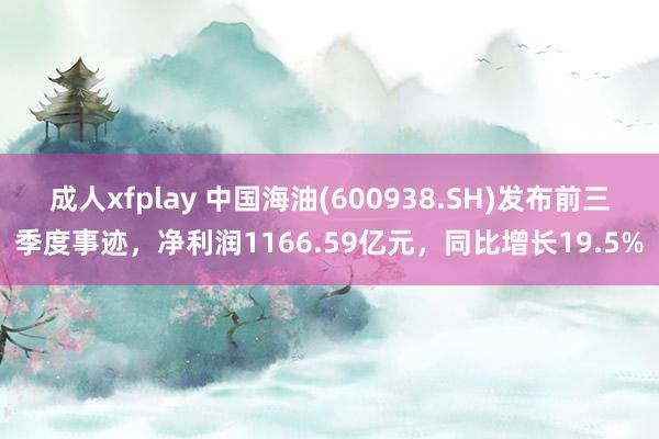 成人xfplay 中国海油(600938.SH)发布前三季度事迹，净利润1166.59亿元，同比增长19.5%