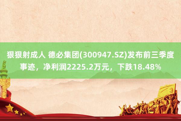 狠狠射成人 德必集团(300947.SZ)发布前三季度事迹，净利润2225.2万元，下跌18.48%