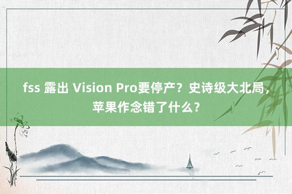 fss 露出 Vision Pro要停产？史诗级大北局，苹果作念错了什么？