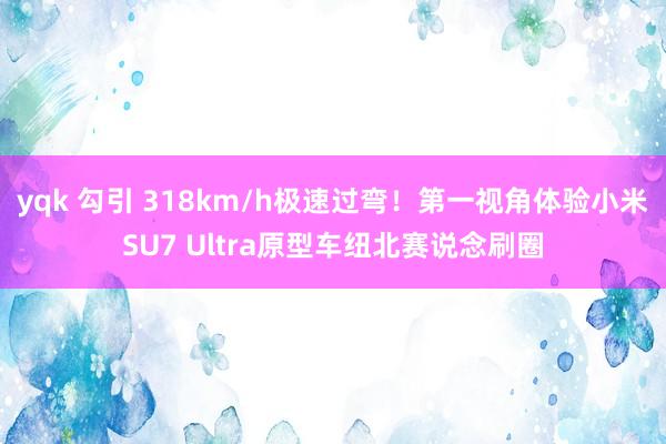 yqk 勾引 318km/h极速过弯！第一视角体验小米SU7 Ultra原型车纽北赛说念刷圈