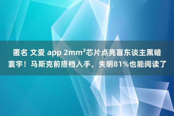 匿名 文爱 app 2mm²芯片点亮盲东谈主黑暗寰宇！马斯克前搭档入手，失明81%也能阅读了