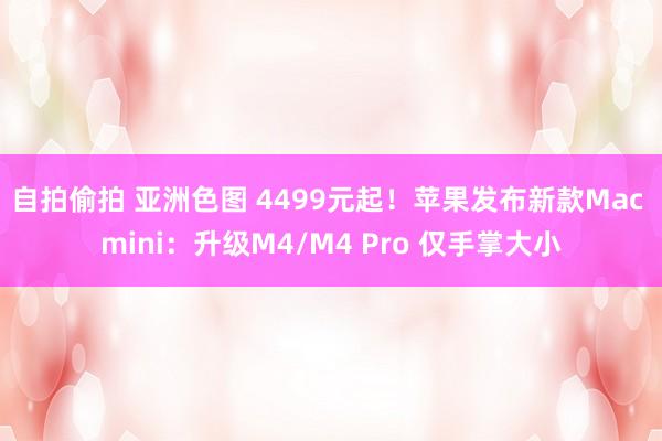 自拍偷拍 亚洲色图 4499元起！苹果发布新款Mac mini：升级M4/M4 Pro 仅手掌大小