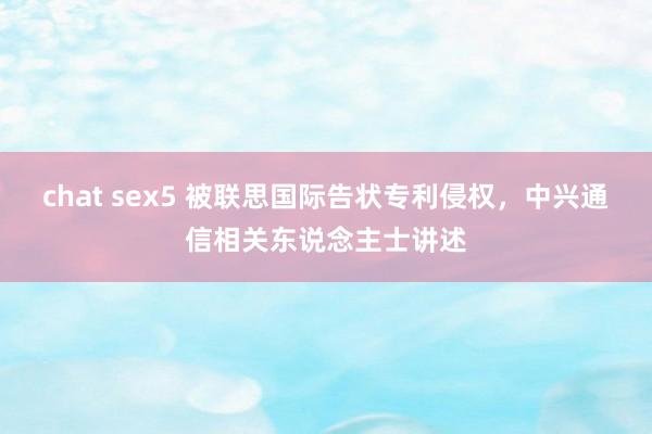 chat sex5 被联思国际告状专利侵权，中兴通信相关东说念主士讲述