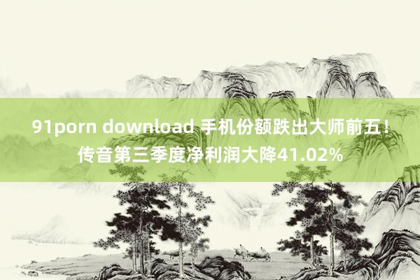 91porn download 手机份额跌出大师前五！传音第三季度净利润大降41.02%