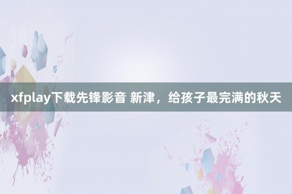 xfplay下载先锋影音 新津，给孩子最完满的秋天