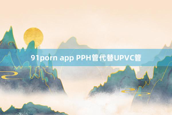 91porn app PPH管代替UPVC管