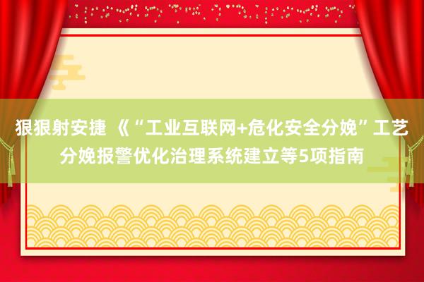 狠狠射安捷 《“工业互联网+危化安全分娩”工艺分娩报警优化治理系统建立等5项指南