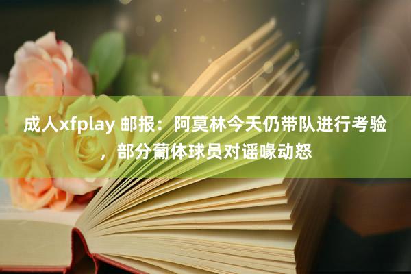 成人xfplay 邮报：阿莫林今天仍带队进行考验，部分葡体球员对谣喙动怒