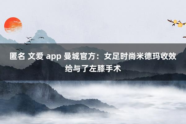 匿名 文爱 app 曼城官方：女足时尚米德玛收效给与了左膝手术