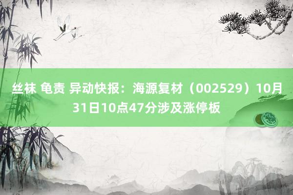 丝袜 龟责 异动快报：海源复材（002529）10月31日10点47分涉及涨停板