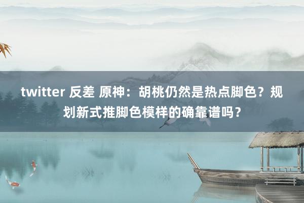 twitter 反差 原神：胡桃仍然是热点脚色？规划新式推脚色模样的确靠谱吗？