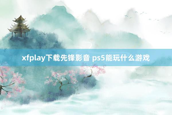 xfplay下载先锋影音 ps5能玩什么游戏