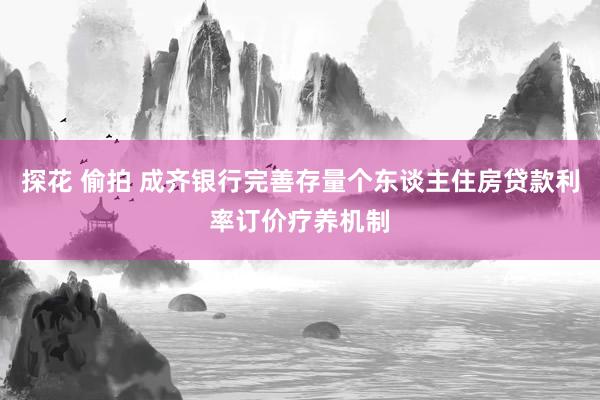 探花 偷拍 成齐银行完善存量个东谈主住房贷款利率订价疗养机制