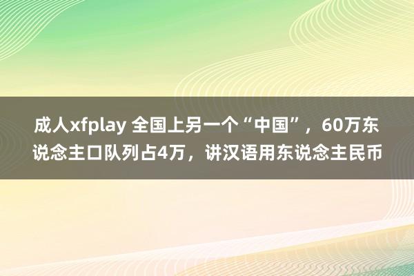 成人xfplay 全国上另一个“中国”，60万东说念主口队列占4万，讲汉语用东说念主民币