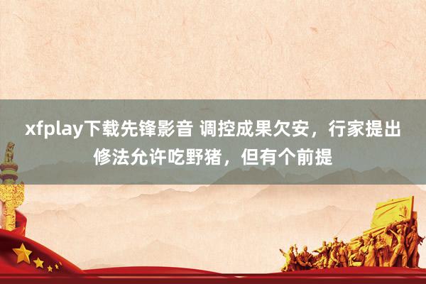 xfplay下载先锋影音 调控成果欠安，行家提出修法允许吃野猪，但有个前提