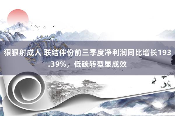 狠狠射成人 联结伴份前三季度净利润同比增长193.39%，低碳转型显成效