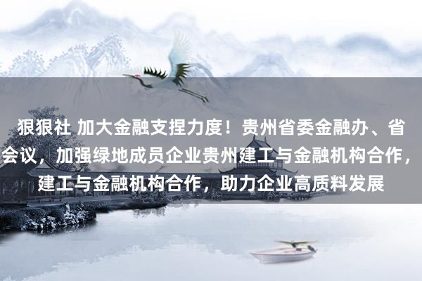 狠狠社 加大金融支捏力度！贵州省委金融办、省国资委组织召开专题会议，加强绿地成员企业贵州建工与金融机构合作，助力企业高质料发展