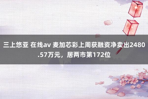 三上悠亚 在线av 麦加芯彩上周获融资净卖出2480.57万元，居两市第172位