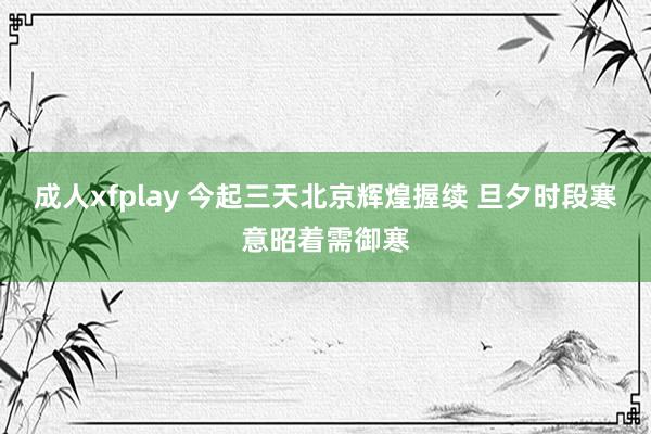 成人xfplay 今起三天北京辉煌握续 旦夕时段寒意昭着需御寒