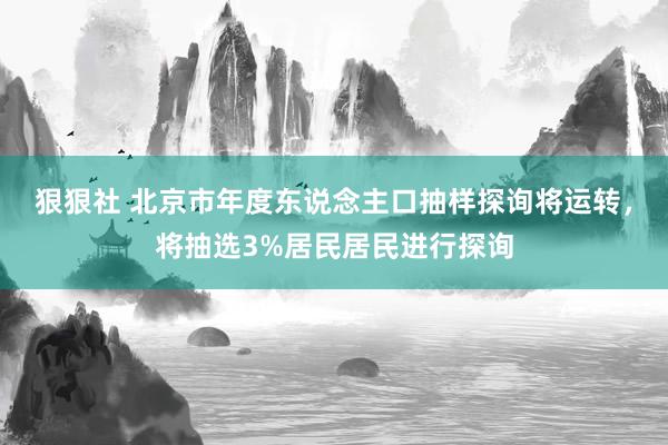 狠狠社 北京市年度东说念主口抽样探询将运转，将抽选3%居民居民进行探询