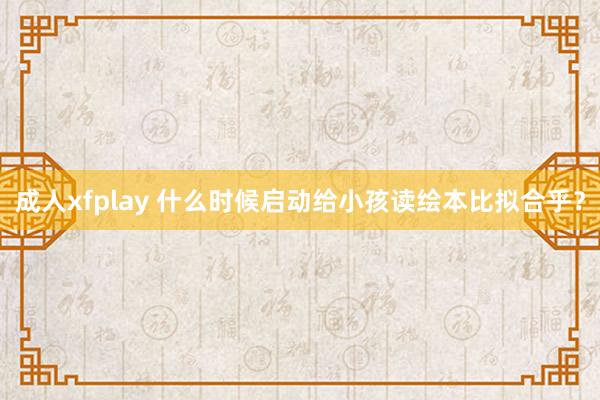 成人xfplay 什么时候启动给小孩读绘本比拟合乎？