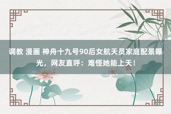 调教 漫画 神舟十九号90后女航天员家庭配景曝光，网友直呼：难怪她能上天！