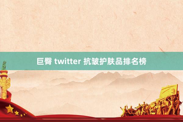 巨臀 twitter 抗皱护肤品排名榜