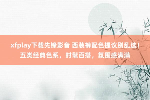 xfplay下载先锋影音 西装裤配色提议别乱选！五类经典色系，时髦百搭，氛围感满满