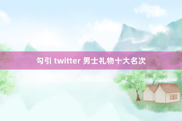 勾引 twitter 男士礼物十大名次