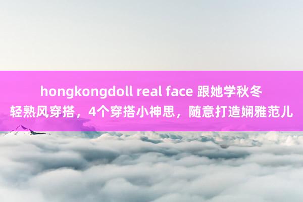 hongkongdoll real face 跟她学秋冬轻熟风穿搭，4个穿搭小神思，随意打造娴雅范儿