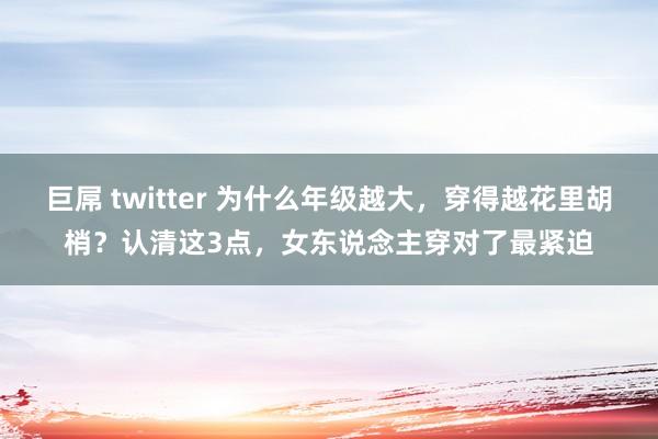 巨屌 twitter 为什么年级越大，穿得越花里胡梢？认清这3点，女东说念主穿对了最紧迫