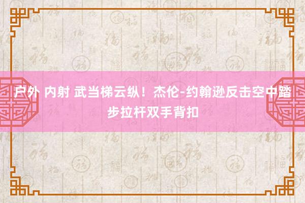 户外 内射 武当梯云纵！杰伦-约翰逊反击空中踏步拉杆双手背扣