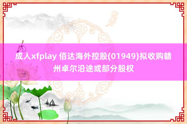 成人xfplay 佰达海外控股(01949)拟收购赣州卓尔沿途或部分股权