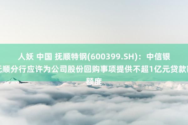 人妖 中国 抚顺特钢(600399.SH)：中信银行抚顺分行应许为公司股份回购事项提供不超1亿元贷款额度