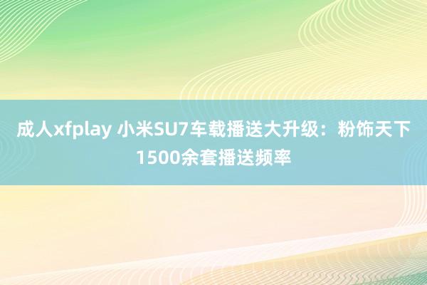 成人xfplay 小米SU7车载播送大升级：粉饰天下1500余套播送频率