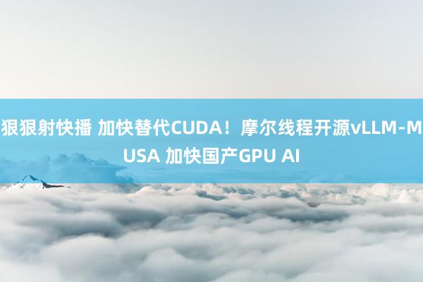 狠狠射快播 加快替代CUDA！摩尔线程开源vLLM-MUSA 加快国产GPU AI