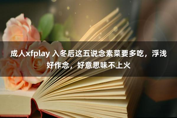 成人xfplay 入冬后这五说念素菜要多吃，浮浅好作念，好意思味不上火