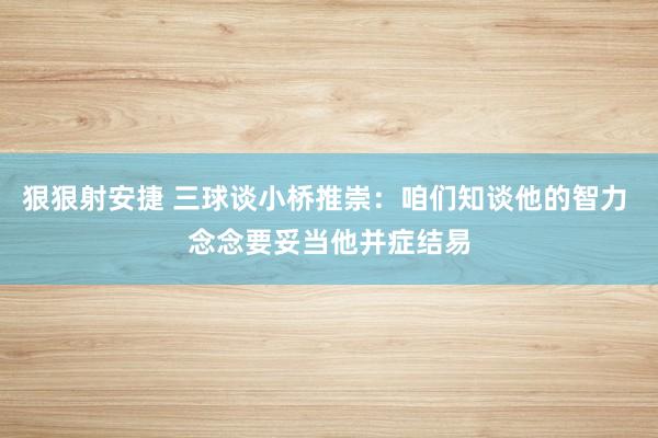 狠狠射安捷 三球谈小桥推崇：咱们知谈他的智力 念念要妥当他并症结易