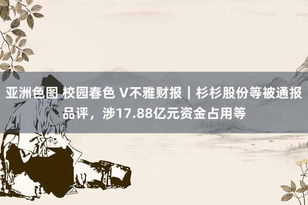 亚洲色图 校园春色 V不雅财报｜杉杉股份等被通报品评，涉17.88亿元资金占用等