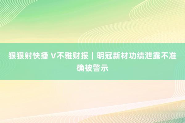 狠狠射快播 V不雅财报｜明冠新材功绩泄露不准确被警示