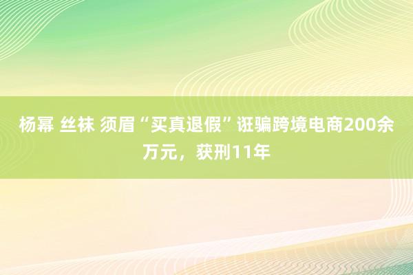 杨幂 丝袜 须眉“买真退假”诳骗跨境电商200余万元，获刑11年