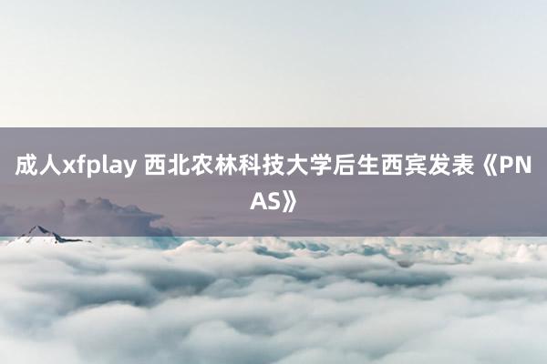 成人xfplay 西北农林科技大学后生西宾发表《PNAS》