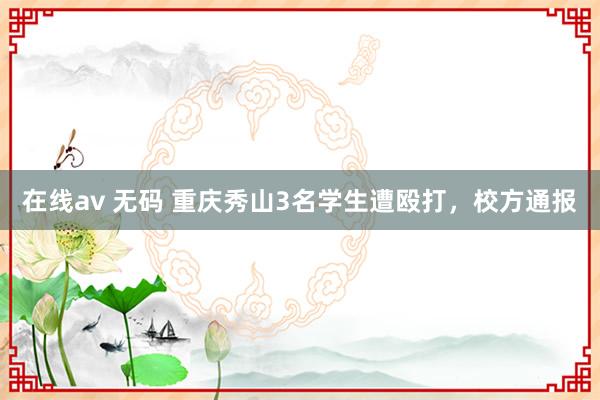 在线av 无码 重庆秀山3名学生遭殴打，校方通报