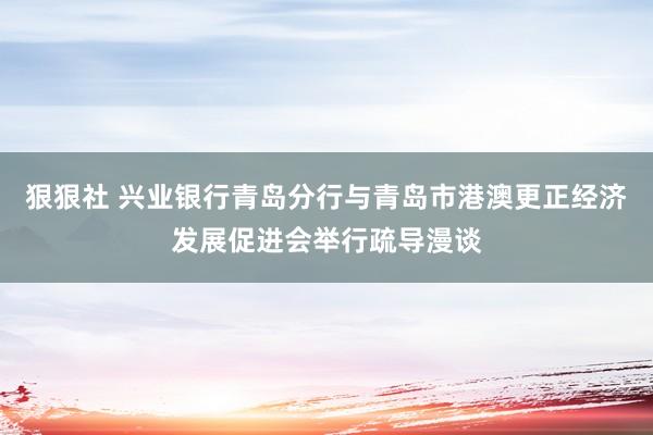 狠狠社 兴业银行青岛分行与青岛市港澳更正经济发展促进会举行疏导漫谈