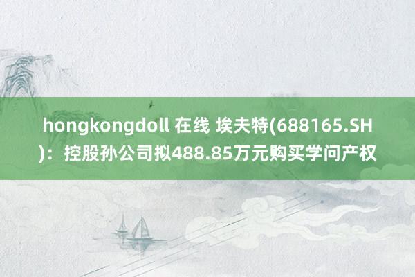 hongkongdoll 在线 埃夫特(688165.SH)：控股孙公司拟488.85万元购买学问产权