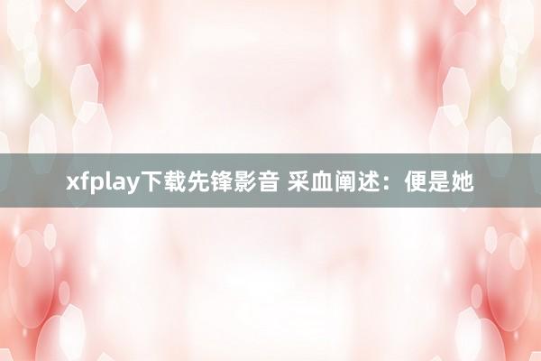 xfplay下载先锋影音 采血阐述：便是她